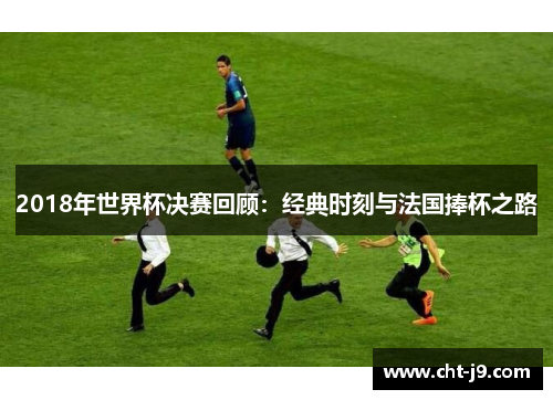 2018年世界杯决赛回顾：经典时刻与法国捧杯之路