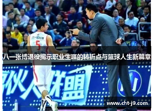 八一张博退役揭示职业生涯的转折点与篮球人生新篇章