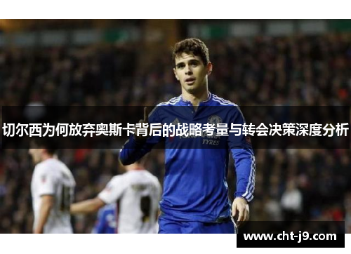 切尔西为何放弃奥斯卡背后的战略考量与转会决策深度分析