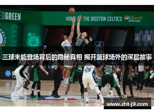 三球未能登场背后的隐秘真相 揭开篮球场外的深层故事