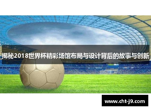 揭秘2018世界杯精彩场馆布局与设计背后的故事与创新