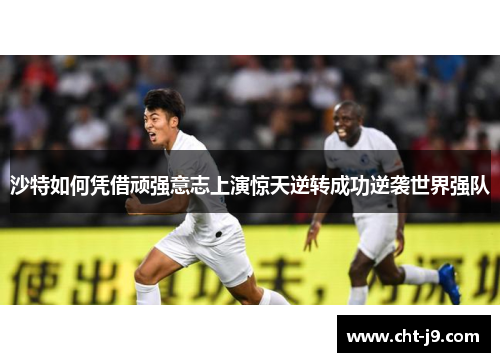 沙特如何凭借顽强意志上演惊天逆转成功逆袭世界强队