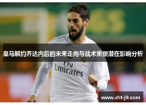 皇马解约齐达内后的未来走向与战术重塑潜在影响分析