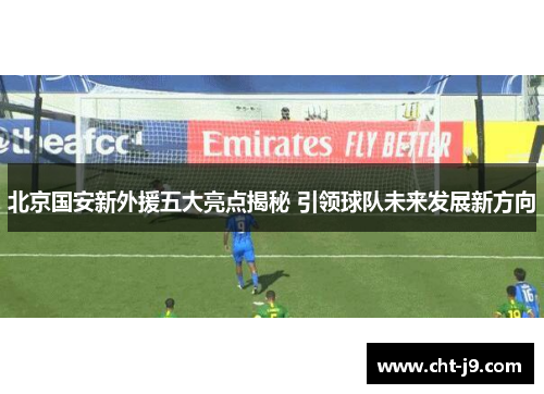 北京国安新外援五大亮点揭秘 引领球队未来发展新方向
