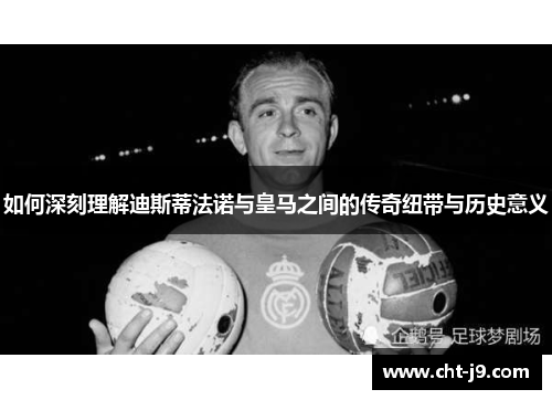 如何深刻理解迪斯蒂法诺与皇马之间的传奇纽带与历史意义