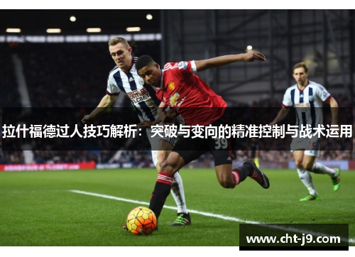 拉什福德过人技巧解析：突破与变向的精准控制与战术运用
