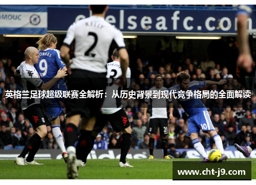 英格兰足球超级联赛全解析：从历史背景到现代竞争格局的全面解读