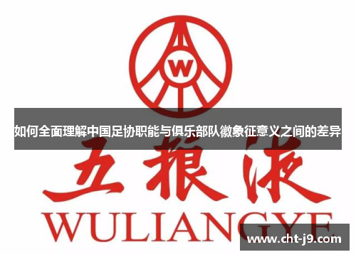 如何全面理解中国足协职能与俱乐部队徽象征意义之间的差异