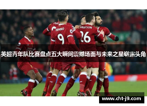 英超青年队比赛盘点五大瞬间震撼场面与未来之星崭露头角