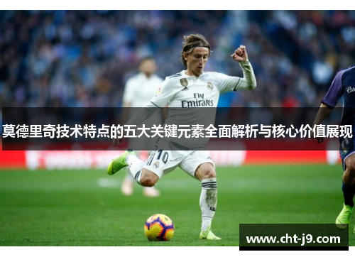 莫德里奇技术特点的五大关键元素全面解析与核心价值展现