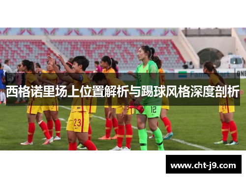 西格诺里场上位置解析与踢球风格深度剖析
