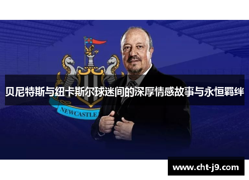 贝尼特斯与纽卡斯尔球迷间的深厚情感故事与永恒羁绊