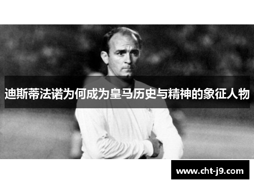 迪斯蒂法诺为何成为皇马历史与精神的象征人物