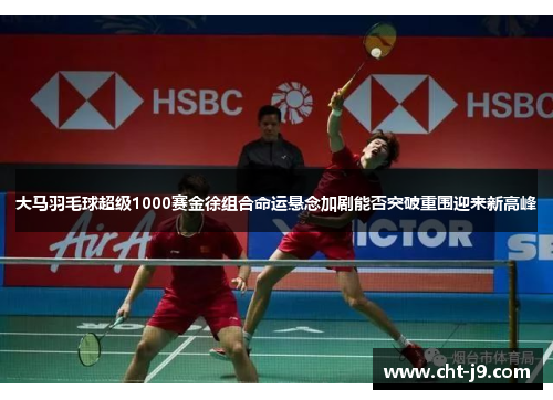 大马羽毛球超级1000赛金徐组合命运悬念加剧能否突破重围迎来新高峰