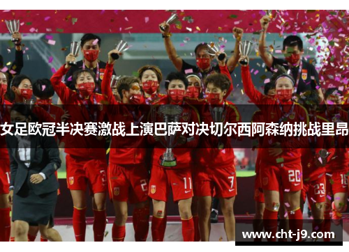 女足欧冠半决赛激战上演巴萨对决切尔西阿森纳挑战里昂