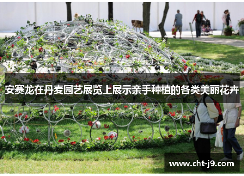 安赛龙在丹麦园艺展览上展示亲手种植的各类美丽花卉