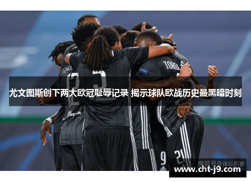 尤文图斯创下两大欧冠耻辱记录 揭示球队欧战历史最黑暗时刻
