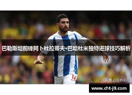 巴勒斯坦前锋阿卜杜拉蒂夫·巴哈杜米独特进球技巧解析