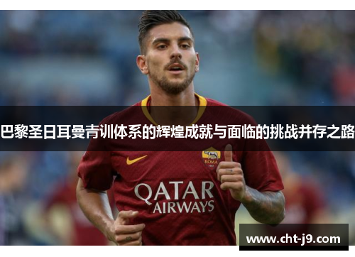 巴黎圣日耳曼青训体系的辉煌成就与面临的挑战并存之路
