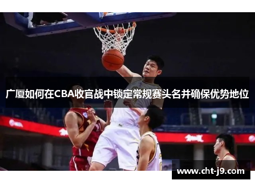 广厦如何在CBA收官战中锁定常规赛头名并确保优势地位