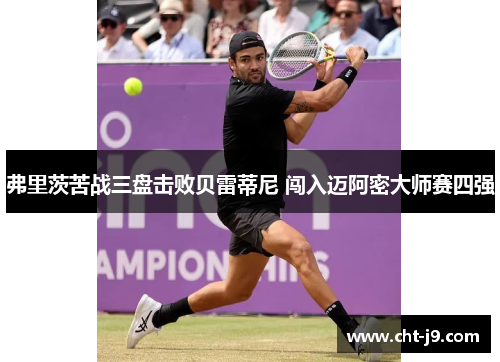 弗里茨苦战三盘击败贝雷蒂尼 闯入迈阿密大师赛四强 弗里茨苦战三盘击败贝雷蒂尼 闯入迈阿密大师赛四强