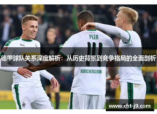 德甲球队关系深度解析:从历史背景到竞争格局的全面剖析 德甲球队关系深度解析:从历史背景到竞争格局的全面剖析