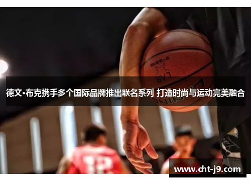 德文·布克携手多个国际品牌推出联名系列 打造时尚与运动完美融合 德文·布克携手多个国际品牌推出联名系列 打造时尚与运动完美融合