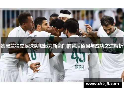 德黑兰独立足球队崛起为新豪门的背后原因与成功之道解析