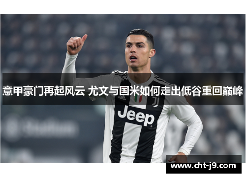 意甲豪门再起风云 尤文与国米如何走出低谷重回巅峰 意甲豪门再起风云 尤文与国米如何走出低谷重回巅峰