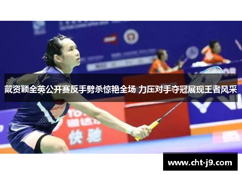 戴资颖全英公开赛反手劈杀惊艳全场 力压对手夺冠展现王者风采 戴资颖全英公开赛反手劈杀惊艳全场 力压对手夺冠展现王者风采