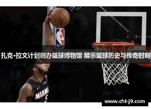 扎克·拉文计划创办篮球博物馆 展示篮球历史与传奇时刻 扎克·拉文计划创办篮球博物馆 展示篮球历史与传奇时刻