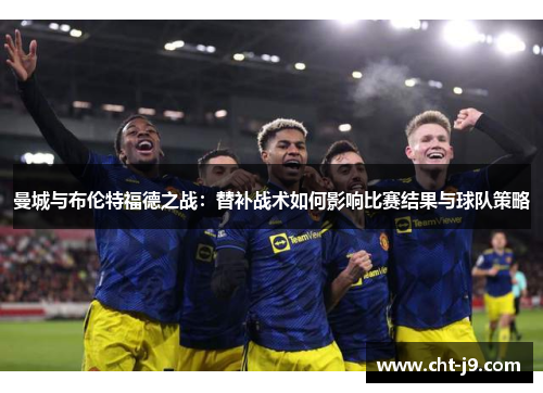 曼城与布伦特福德之战:替补战术如何影响比赛结果与球队策略 曼城与布伦特福德之战:替补战术如何影响比赛结果与球队策略