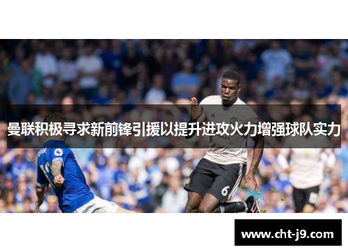 曼联积极寻求新前锋引援以提升进攻火力增强球队实力