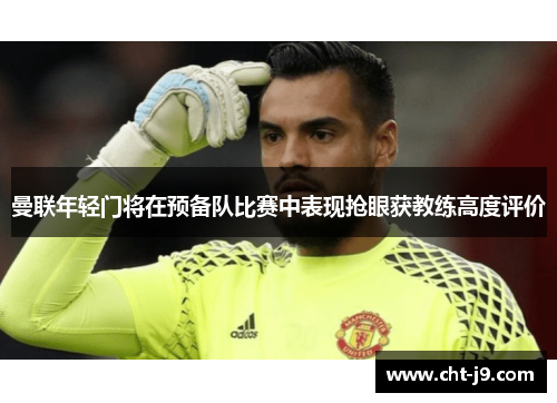 曼联年轻门将在预备队比赛中表现抢眼获教练高度评价