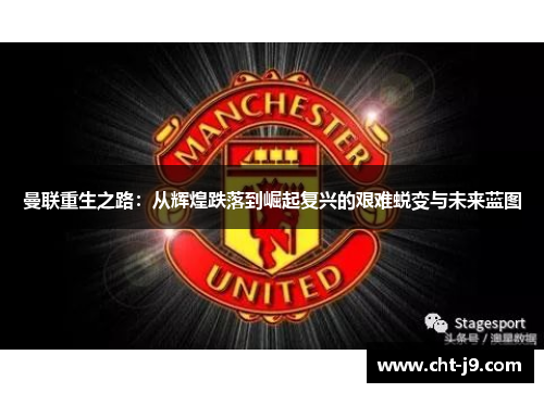 曼联重生之路：从辉煌跌落到崛起复兴的艰难蜕变与未来蓝图