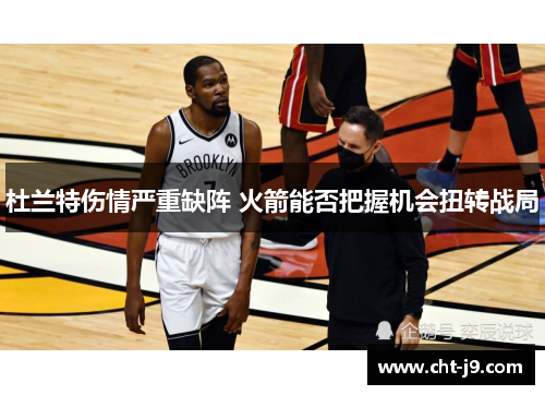 杜兰特伤情严重缺阵 火箭能否把握机会扭转战局