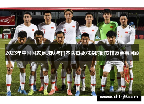2023年中国国家足球队与日本队重要对决时间安排及赛事回顾 2023年中国国家足球队与日本队重要对决时间安排及赛事回顾