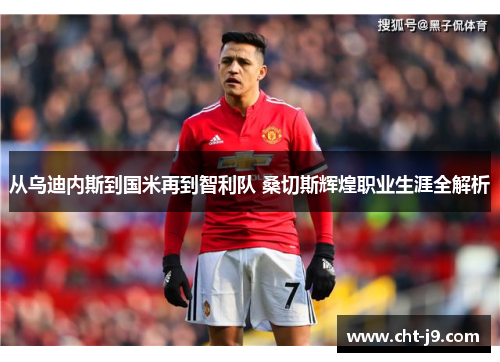 从乌迪内斯到国米再到智利队 桑切斯辉煌职业生涯全解析
