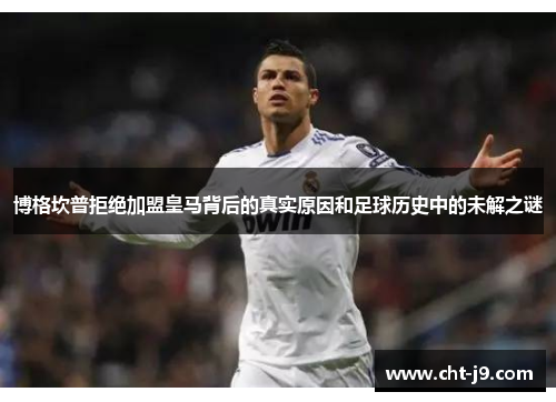 博格坎普拒绝加盟皇马背后的真实原因和足球历史中的未解之谜 博格坎普拒绝加盟皇马背后的真实原因和足球历史中的未解之谜