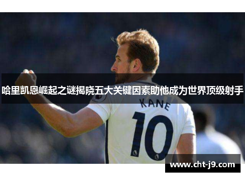 哈里凯恩崛起之谜揭晓五大关键因素助他成为世界顶级射手 哈里凯恩崛起之谜揭晓五大关键因素助他成为世界顶级射手