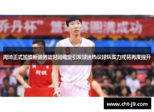 周琦正式加盟新疆男篮时间确定引发球迷热议球队实力或将再度提升