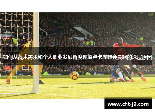 如何从战术需求和个人职业发展角度理解卢卡库转会曼联的深层原因 如何从战术需求和个人职业发展角度理解卢卡库转会曼联的深层原因