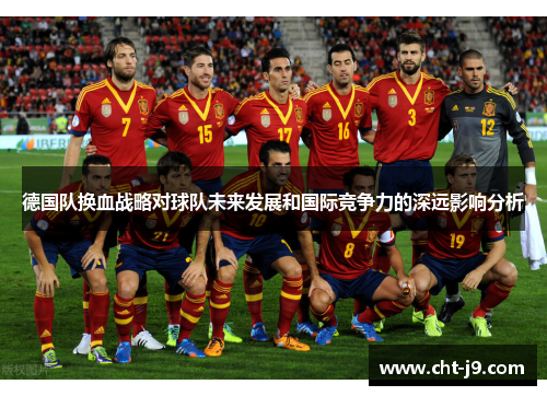 德国队换血战略对球队未来发展和国际竞争力的深远影响分析