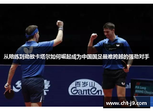 从陪练到劲敌卡塔尔如何崛起成为中国国足最难跨越的强劲对手