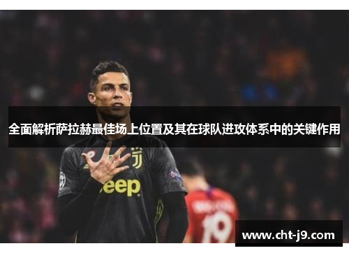 全面解析萨拉赫最佳场上位置及其在球队进攻体系中的关键作用