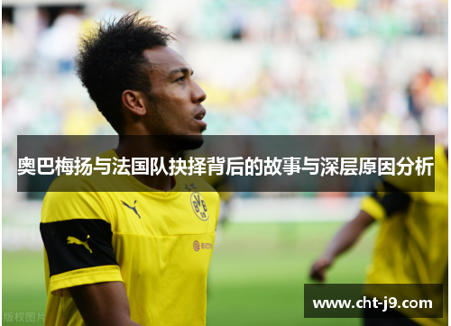 奥巴梅扬与法国队抉择背后的故事与深层原因分析 奥巴梅扬与法国队抉择背后的故事与深层原因分析