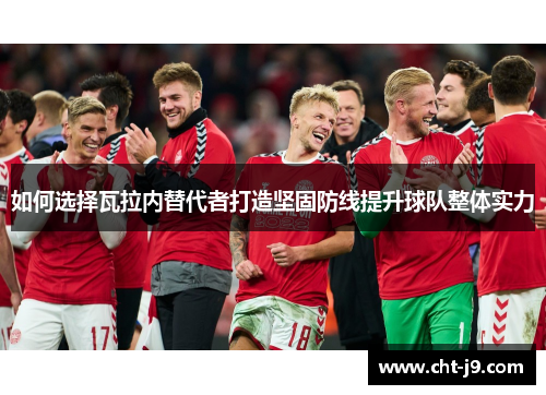 如何选择瓦拉内替代者打造坚固防线提升球队整体实力