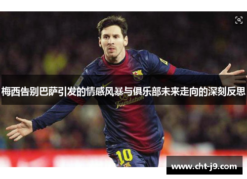 梅西告别巴萨引发的情感风暴与俱乐部未来走向的深刻反思 梅西告别巴萨引发的情感风暴与俱乐部未来走向的深刻反思
