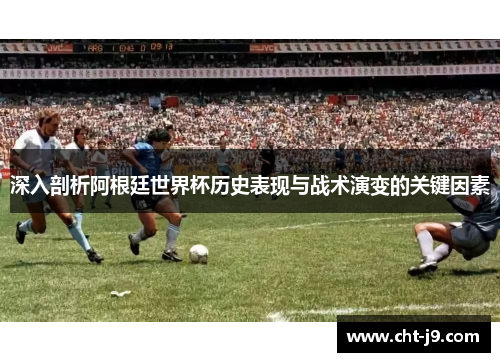 深入剖析阿根廷世界杯历史表现与战术演变的关键因素 深入剖析阿根廷世界杯历史表现与战术演变的关键因素