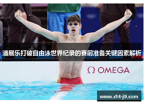 潘展乐打破自由泳世界纪录的赛前准备关键因素解析